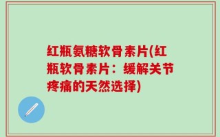 红瓶氨糖软骨素片(红瓶软骨素片：缓解关节疼痛的天然选择)