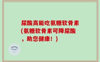 尿酸高能吃氨糖软骨素(氨糖软骨素可降尿酸，助您健康！)