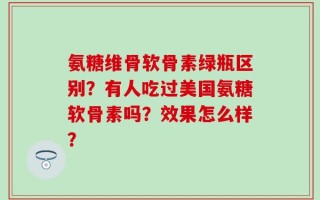 氨糖维骨软骨素绿瓶区别？有人吃过美国氨糖软骨素吗？效果怎么样？