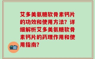 艾多美氨糖软骨素钙片的功效和使用方法？详细解析艾多美氨糖软骨素钙片的药理作用和使用指南？