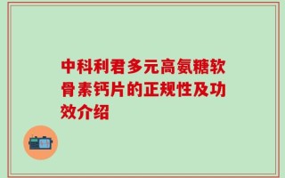 中科利君多元高氨糖软骨素钙片的正规性及功效介绍