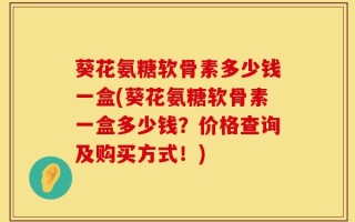 葵花氨糖软骨素多少钱一盒(葵花氨糖软骨素一盒多少钱？价格查询及购买方式！)