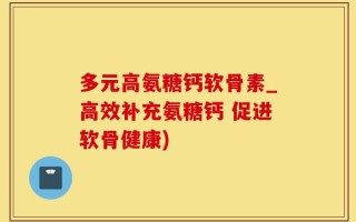 多元高氨糖钙软骨素_高效补充氨糖钙 促进软骨健康)