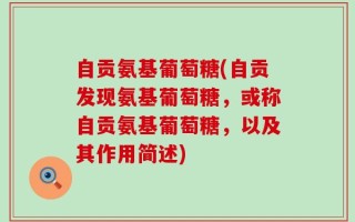 自贡氨基葡萄糖(自贡发现氨基葡萄糖，或称自贡氨基葡萄糖，以及其作用简述)