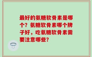 最好的氨糖软骨素是哪个？氨糖软骨素哪个牌子好，吃氨糖软骨素需要注意哪些？