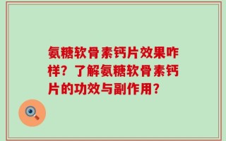 氨糖软骨素钙片效果咋样？了解氨糖软骨素钙片的功效与副作用？