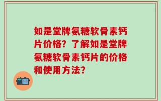 如是堂牌氨糖软骨素钙片价格？了解如是堂牌氨糖软骨素钙片的价格和使用方法？