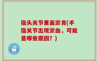 指头关节里面淤青(手指关节出现淤血，可能是哪些原因？)