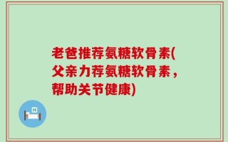 老爸推荐氨糖软骨素(父亲力荐氨糖软骨素，帮助关节健康)