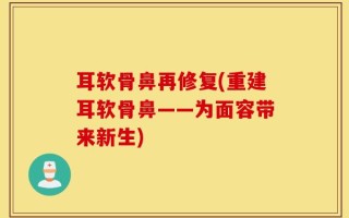 耳软骨鼻再修复(重建耳软骨鼻——为面容带来新生)
