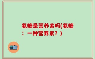 氨糖是营养素吗(氨糖：一种营养素？)
