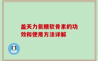盖天力氨糖软骨素的功效和使用方法详解
