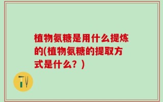 植物氨糖是用什么提炼的(植物氨糖的提取方式是什么？)