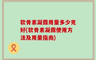 软骨素凝露用量多少克好(软骨素凝露使用方法及用量指南)