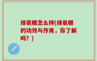 绿氨糖怎么样(绿氨糖的功效与作用，你了解吗？)