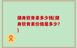健身软骨素多少钱(健身软骨素价格是多少？)
