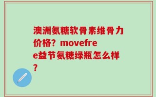 澳洲氨糖软骨素维骨力价格？movefree益节氨糖绿瓶怎么样？
