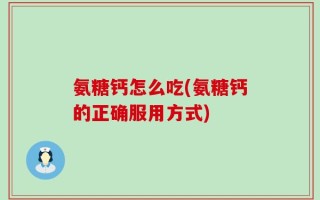 氨糖钙怎么吃(氨糖钙的正确服用方式)