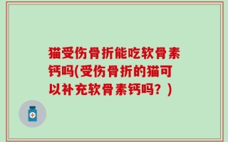 猫受伤骨折能吃软骨素钙吗(受伤骨折的猫可以补充软骨素钙吗？)
