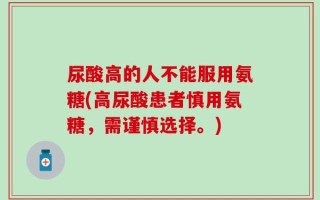 尿酸高的人不能服用氨糖(高尿酸患者慎用氨糖，需谨慎选择。)