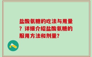 盐酸氨糖的吃法与用量？详细介绍盐酸氨糖的服用方法和剂量？