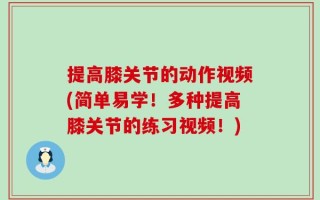提高膝关节的动作视频(简单易学！多种提高膝关节的练习视频！)