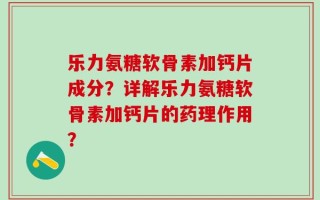 乐力氨糖软骨素加钙片成分？详解乐力氨糖软骨素加钙片的药理作用？