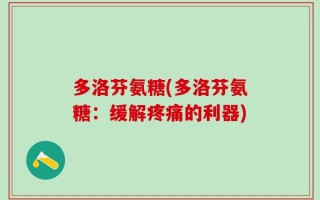 多洛芬氨糖(多洛芬氨糖：缓解疼痛的利器)