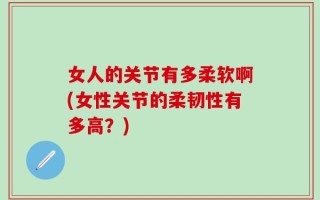 女人的关节有多柔软啊(女性关节的柔韧性有多高？)