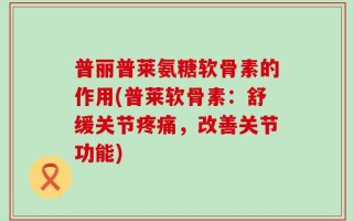 普丽普莱氨糖软骨素的作用(普莱软骨素：舒缓关节疼痛，改善关节功能)