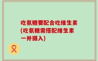 吃氨糖要配合吃维生素(吃氨糖需搭配维生素一并摄入)