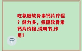 吃氨糖软骨素钙片疗程？健力多，氨糖软骨素钙片价格,说明书,作用？