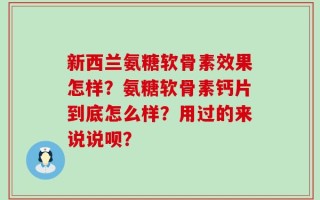 新西兰氨糖软骨素效果怎样？氨糖软骨素钙片到底怎么样？用过的来说说呗？