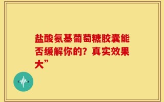盐酸氨基葡萄糖胶囊能否缓解你的？真实效果大”