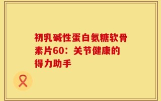 初乳碱性蛋白氨糖软骨素片60：关节健康的得力助手