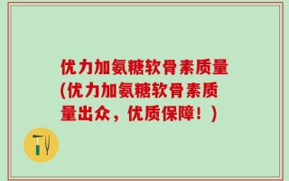 优力加氨糖软骨素质量(优力加氨糖软骨素质量出众，优质保障！)
