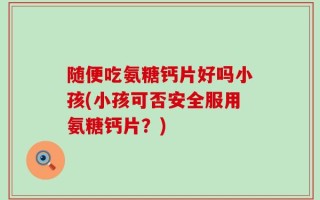 随便吃氨糖钙片好吗小孩(小孩可否安全服用氨糖钙片？)