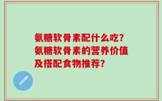 氨糖软骨素配什么吃？氨糖软骨素的营养价值及搭配食物推荐？