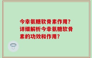 今幸氨糖软骨素作用？详细解析今幸氨糖软骨素的功效和作用？