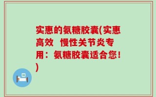 实惠的氨糖胶囊(实惠高效  慢性关节炎专用：氨糖胶囊适合您！)