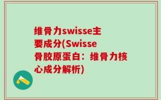 维骨力swisse主要成分(Swisse骨胶原蛋白：维骨力核心成分解析)