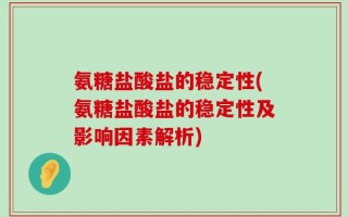 氨糖盐酸盐的稳定性(氨糖盐酸盐的稳定性及影响因素解析)