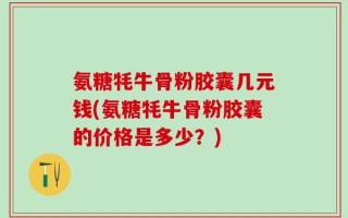 氨糖牦牛骨粉胶囊几元钱(氨糖牦牛骨粉胶囊的价格是多少？)