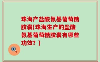 珠海产盐酸氨基葡萄糖胶囊(珠海生产的盐酸氨基葡萄糖胶囊有哪些功效？)