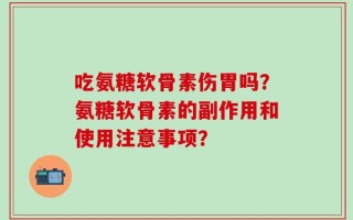 吃氨糖软骨素伤胃吗？氨糖软骨素的副作用和使用注意事项？