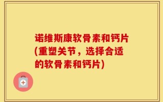 诺维斯康软骨素和钙片(重塑关节，选择合适的软骨素和钙片)