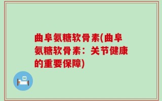 曲阜氨糖软骨素(曲阜氨糖软骨素：关节健康的重要保障)