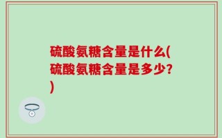 硫酸氨糖含量是什么(硫酸氨糖含量是多少？)