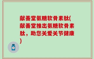 献善堂氨糖软骨素肽(献善堂推出氨糖软骨素肽，助您关爱关节健康)