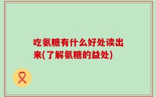 吃氨糖有什么好处读出来(了解氨糖的益处)